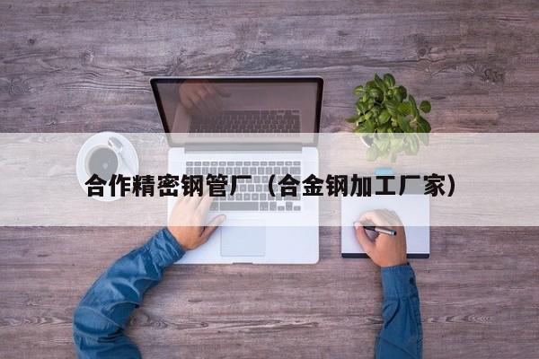 合作精密鋼管廠（合金鋼加工廠家）