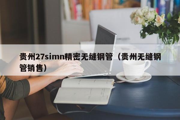 貴州27simn精密無縫鋼管（貴州無縫鋼管銷售）