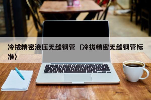 冷拔精密液壓無(wú)縫鋼管（冷拔精密無(wú)縫鋼管標(biāo)準(zhǔn)）