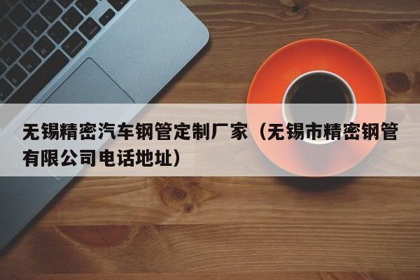 無(wú)錫精密汽車鋼管定制廠家（無(wú)錫市精密鋼管有限公司電話地址）