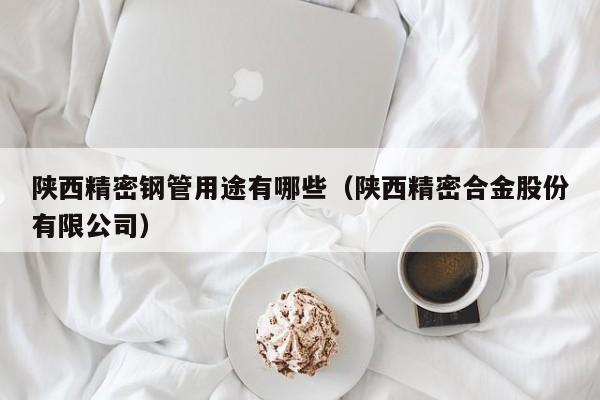 陜西精密鋼管用途有哪些（陜西精密合金股份有限公司）