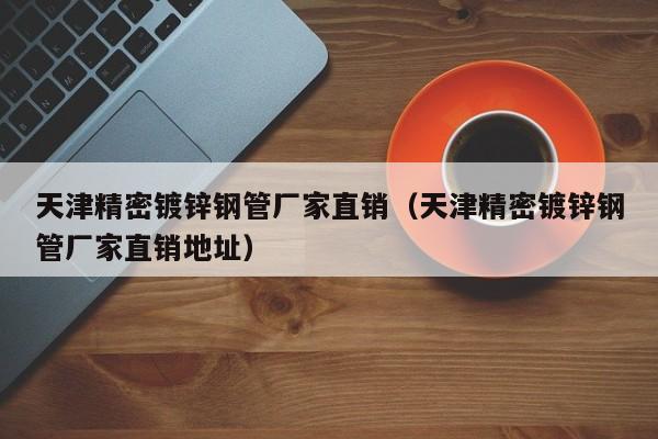天津精密鍍鋅鋼管廠家直銷（天津精密鍍鋅鋼管廠家直銷地址）