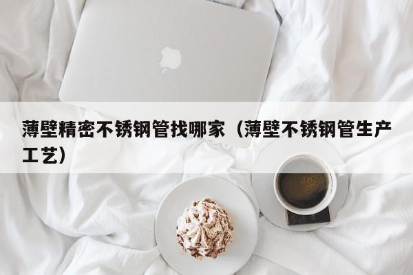 薄壁精密不銹鋼管找哪家（薄壁不銹鋼管生產(chǎn)工藝）