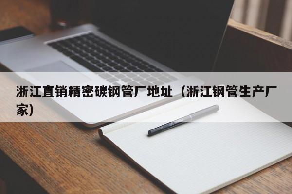浙江直銷精密碳鋼管廠地址（浙江鋼管生產(chǎn)廠家）