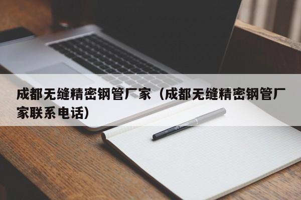 成都無縫精密鋼管廠家（成都無縫精密鋼管廠家聯(lián)系電話）