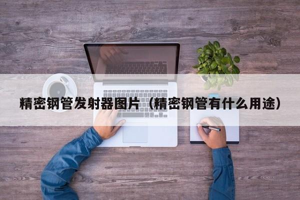 精密鋼管發(fā)射器圖片（精密鋼管有什么用途）