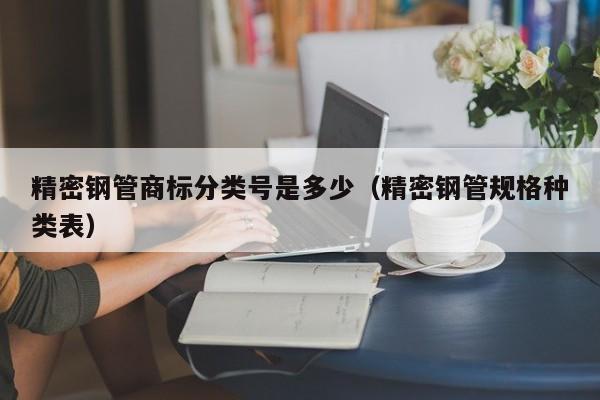 精密鋼管商標(biāo)分類號(hào)是多少（精密鋼管規(guī)格種類表）