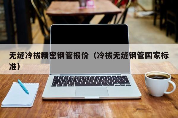 無(wú)縫冷拔精密鋼管報(bào)價(jià)（冷拔無(wú)縫鋼管?chē)?guó)家標(biāo)準(zhǔn)）
