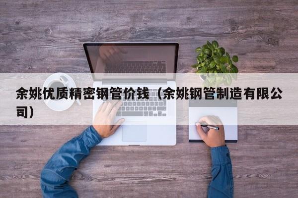 余姚優(yōu)質(zhì)精密鋼管價(jià)錢（余姚鋼管制造有限公司）