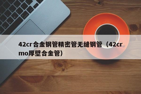 42cr合金鋼管精密管無縫鋼管（42crmo厚壁合金管）