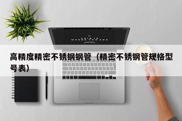 高精度精密不銹鋼鋼管（精密不銹鋼管規(guī)格型號表）