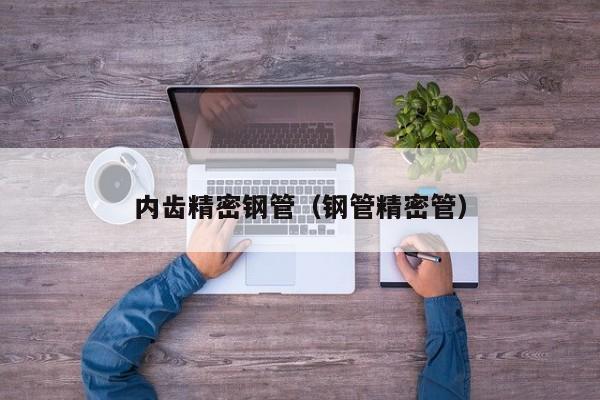 內(nèi)齒精密鋼管（鋼管精密管）