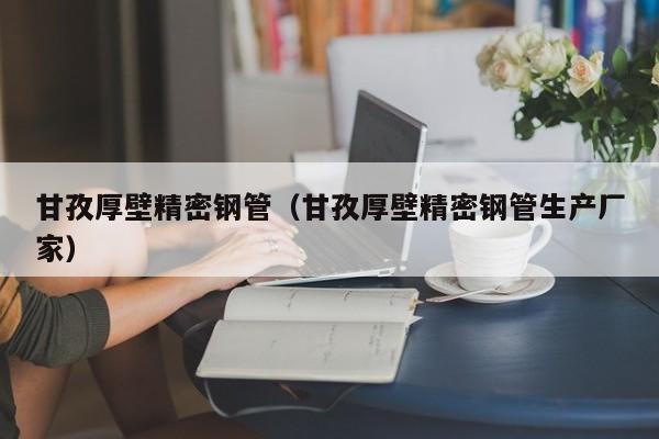 甘孜厚壁精密鋼管（甘孜厚壁精密鋼管生產(chǎn)廠家）
