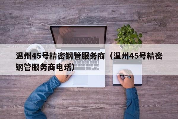 溫州45號(hào)精密鋼管服務(wù)商（溫州45號(hào)精密鋼管服務(wù)商電話）