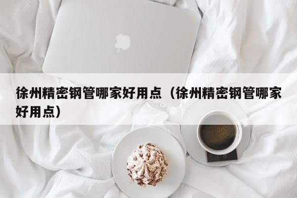徐州精密鋼管哪家好用點(diǎn)（徐州精密鋼管哪家好用點(diǎn)）