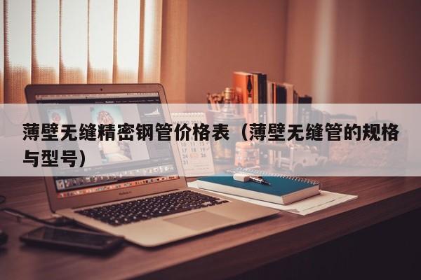 薄壁無(wú)縫精密鋼管價(jià)格表（薄壁無(wú)縫管的規(guī)格與型號(hào)）