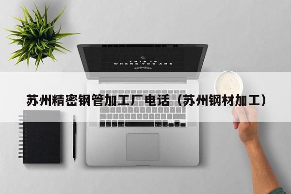 蘇州精密鋼管加工廠電話（蘇州鋼材加工）