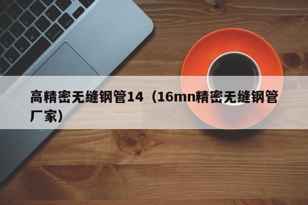 高精密無(wú)縫鋼管14（16mn精密無(wú)縫鋼管廠家）