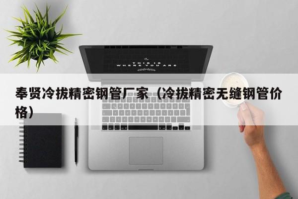 奉賢冷拔精密鋼管廠家（冷拔精密無(wú)縫鋼管價(jià)格）