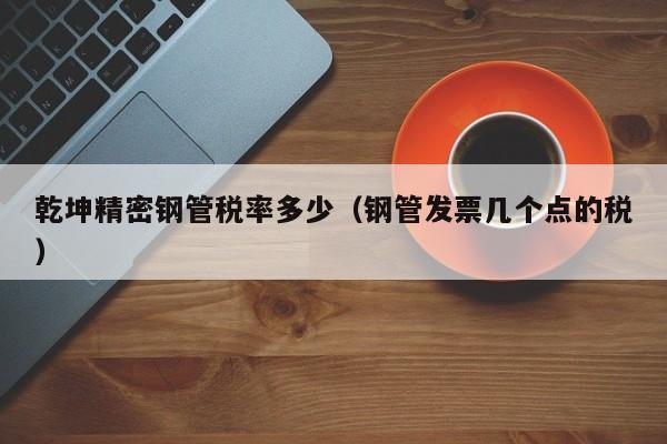 乾坤精密鋼管稅率多少（鋼管發(fā)票幾個(gè)點(diǎn)的稅）