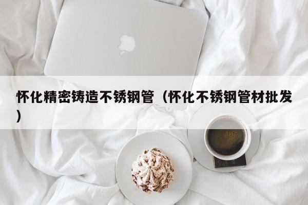 懷化精密鑄造不銹鋼管（懷化不銹鋼管材批發(fā)）