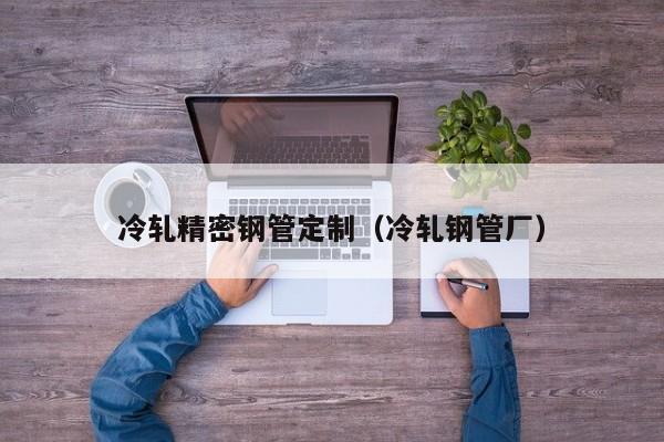 冷軋精密鋼管定制（冷軋鋼管廠）