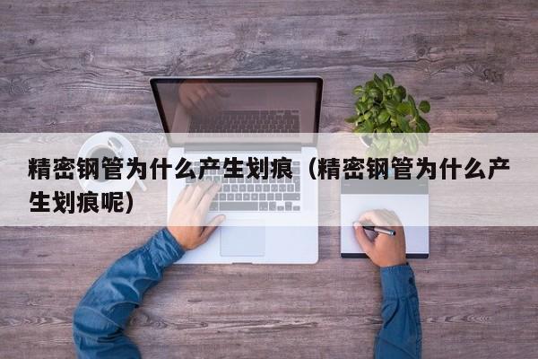 精密鋼管為什么產(chǎn)生劃痕（精密鋼管為什么產(chǎn)生劃痕呢）