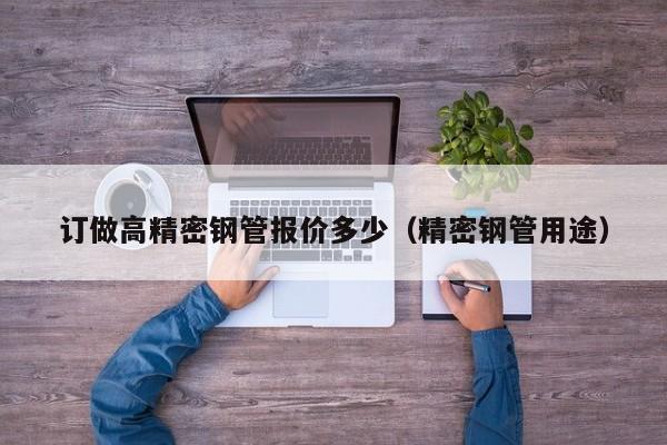 訂做高精密鋼管報價多少（精密鋼管用途）