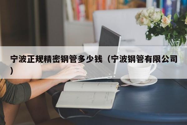 寧波正規(guī)精密鋼管多少錢（寧波鋼管有限公司）