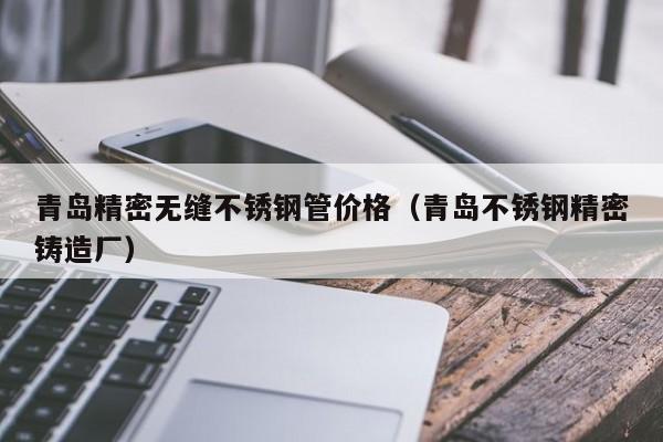 青島精密無(wú)縫不銹鋼管價(jià)格（青島不銹鋼精密鑄造廠）