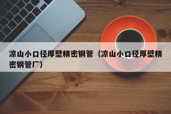 涼山小口徑厚壁精密鋼管（涼山小口徑厚壁精密鋼管廠）