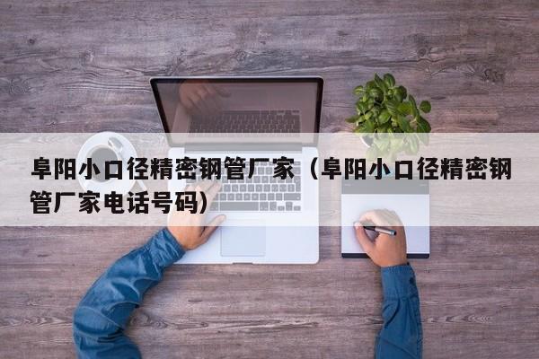 阜陽小口徑精密鋼管廠家（阜陽小口徑精密鋼管廠家電話號碼）