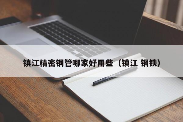 鎮(zhèn)江精密鋼管哪家好用些（鎮(zhèn)江 鋼鐵）