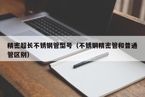 精密超長不銹鋼管型號（不銹鋼精密管和普通管區(qū)別）