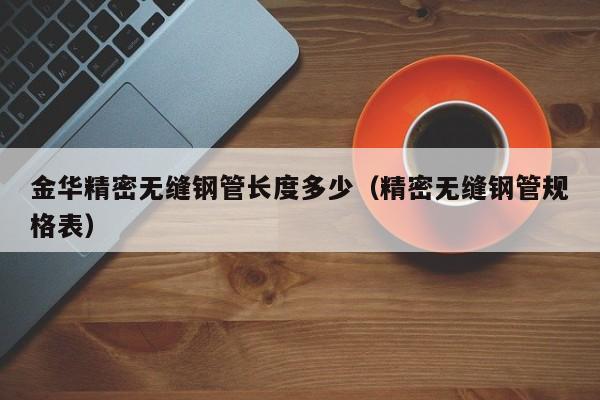 金華精密無(wú)縫鋼管長(zhǎng)度多少（精密無(wú)縫鋼管規(guī)格表）