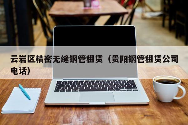云巖區(qū)精密無縫鋼管租賃（貴陽鋼管租賃公司電話）