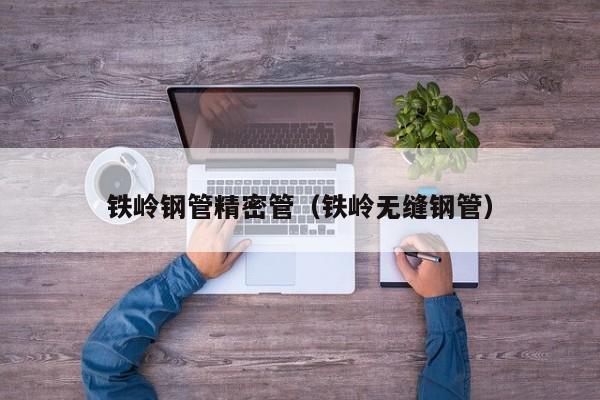 鐵嶺鋼管精密管（鐵嶺無縫鋼管）