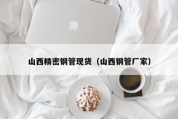 山西精密鋼管現(xiàn)貨（山西鋼管廠家）