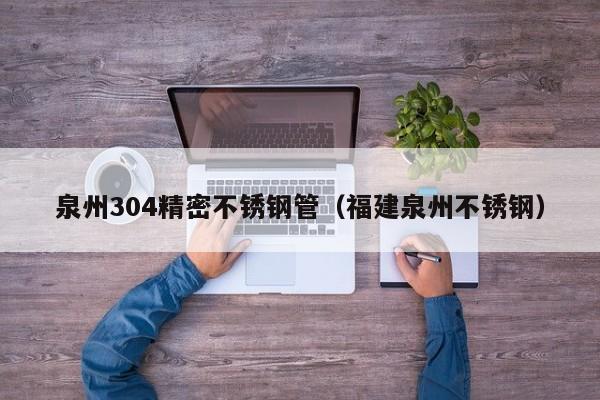 泉州304精密不銹鋼管（福建泉州不銹鋼）