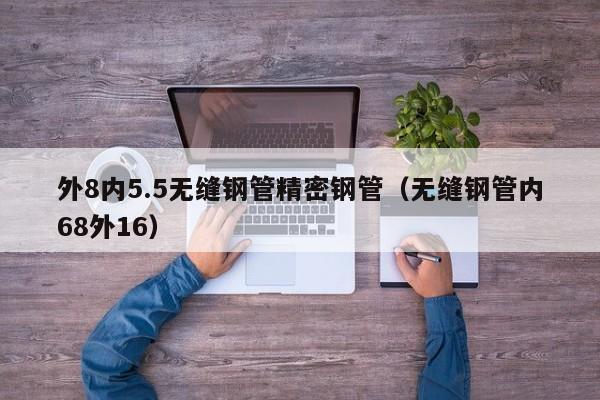 外8內(nèi)5.5無(wú)縫鋼管精密鋼管（無(wú)縫鋼管內(nèi)68外16）