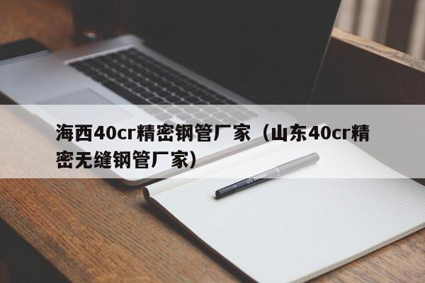 海西40cr精密鋼管廠家（山東40cr精密無縫鋼管廠家）