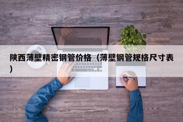 陜西薄壁精密鋼管價(jià)格（薄壁鋼管規(guī)格尺寸表）