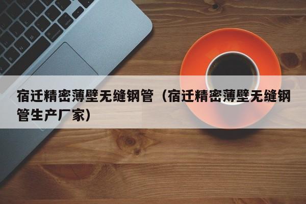 宿遷精密薄壁無縫鋼管（宿遷精密薄壁無縫鋼管生產(chǎn)廠家）