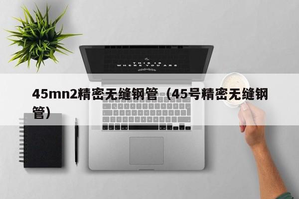 45mn2精密無縫鋼管（45號精密無縫鋼管）