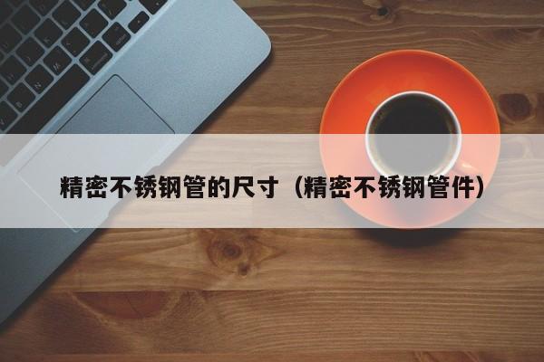 精密不銹鋼管的尺寸（精密不銹鋼管件）