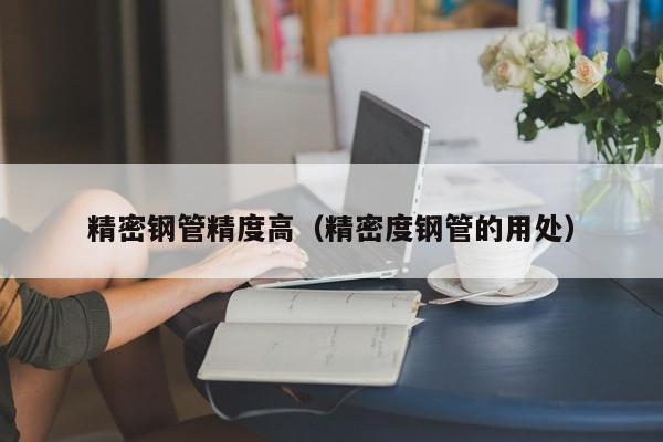 精密鋼管精度高（精密度鋼管的用處）