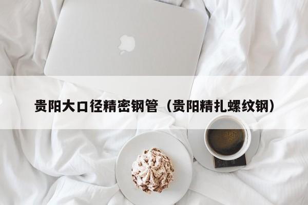 貴陽(yáng)大口徑精密鋼管（貴陽(yáng)精扎螺紋鋼）