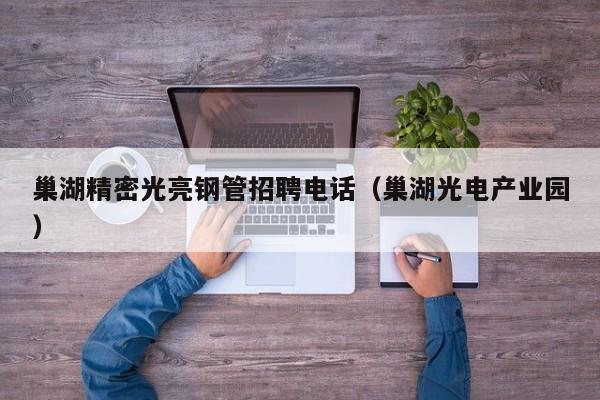 巢湖精密光亮鋼管招聘電話（巢湖光電產(chǎn)業(yè)園）