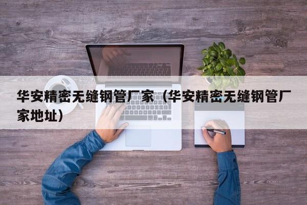 華安精密無縫鋼管廠家（華安精密無縫鋼管廠家地址）