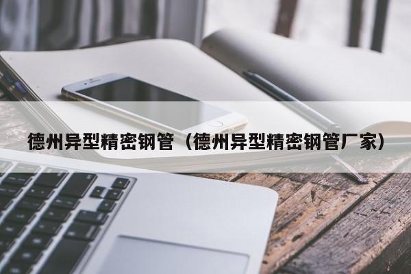 德州異型精密鋼管（德州異型精密鋼管廠家）